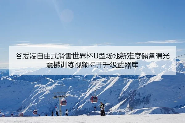 谷爱凌自由式滑雪世界杯U型场地新难度储备曝光 震撼训练视频揭开升级武器库