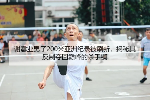 谢震业男子200米亚洲纪录被刷新，揭秘其反制夺回巅峰的杀手锏