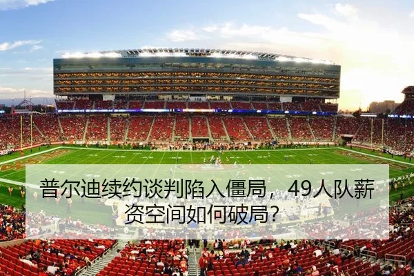 普尔迪续约谈判陷入僵局，49人队薪资空间如何破局？
