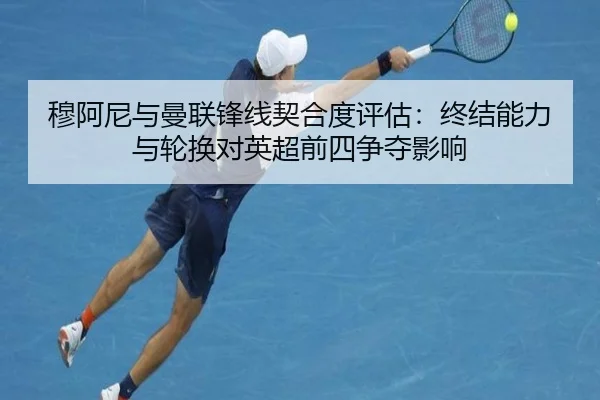 穆阿尼与曼联锋线契合度评估：终结能力与轮换对英超前四争夺影响