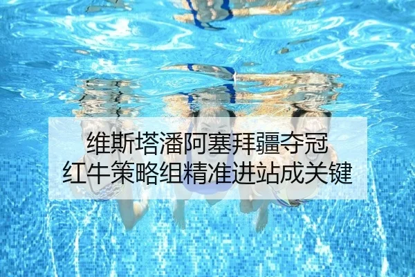 维斯塔潘阿塞拜疆夺冠 红牛策略组精准进站成关键