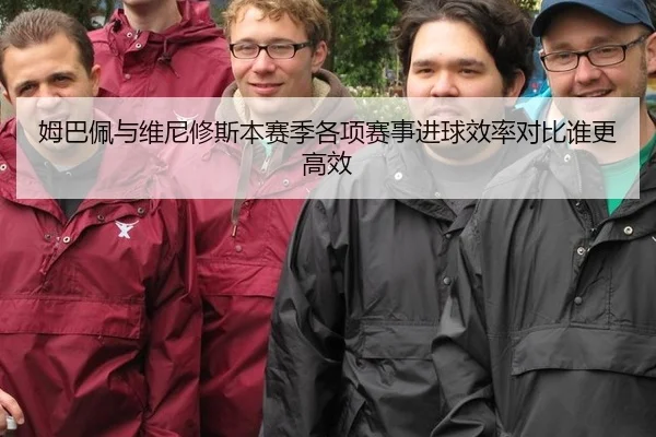 姆巴佩与维尼修斯本赛季各项赛事进球效率对比谁更高效